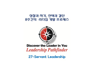성찰과 자각, 선택과 결단
8주간의 리더십 개발 프로세스
27-Servant Leadership
 