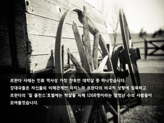 르완다 사태는 인류 역사상 가장 잔혹한 대학살 중 하나였습니다.
강대국들은 자신들의 이해관계만 따지느라 르완다의 비극적 상황에 침묵하고
르완다의 ‘밀 콜린스’호텔에는 학살을 피해 1268명이라는 엄청난 수의 사람들이
모여들었습니다.
 