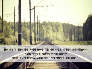 폴이 르완다 내전의 혼란 속에서 보여준 것은 바로 서번트 리더십의 모습이었습니다.
서번트 리더십은 개인적인 이해를 초월하여
타인의 욕구에 봉사하고 그들을 성장시키며 개발하는 것을 말합니다.
 