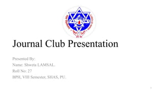 Journal Club Presentation
Presented By:
Name: Shweta LAMSAL.
Roll No: 27
BPH, VIII Semester, SHAS, PU.
1
 