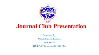 Journal Club Presentation
Presented By:
Name: Shweta Lamsal.
Roll No: 27
BPH, VIII Semester, SHAS, PU.
1
 