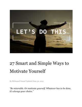 27 Smart and Simple Ways to
Motivate Yourself
By Mohamed Gamal Updated June 30, 2021
“Be miserable. Or motivate yourself. Whatever has to be done,
it’s always your choice.”
 