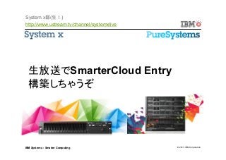 © 2013 IBM CorporationIBM System x : Smarter Computing
生放送でSmarterCloud Entry
構築しちゃうぞ
System x部(生！)
http://www.ustream.tv/channel/systemxlive
 