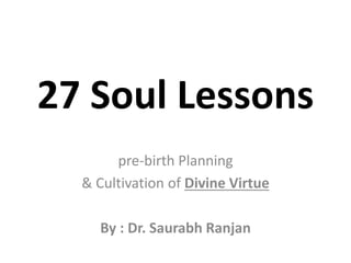 27 Soul Lessons
pre-birth Planning
& Cultivation of Divine Virtue
By : Dr. Saurabh Ranjan
 