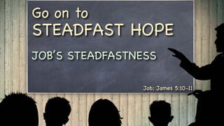 Job; James 5:10-11
Go on to
STEADFAST HOPE
JOB’S STEADFASTNESS
 