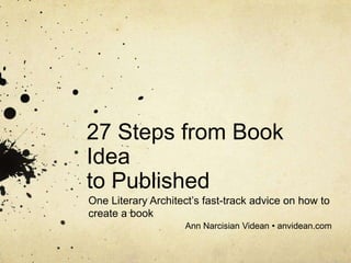 27 Steps from Book
Idea
to Published
One Literary Architect’s fast-track advice on how to
create a book
Ann Narcisian Videan • anvidean.com

 