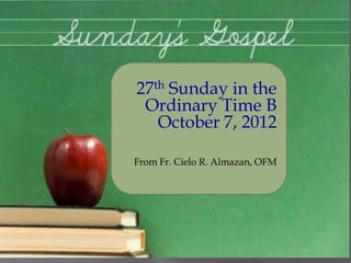 27th Sunday in the
 Ordinary Time B
   October 7, 2012

From Fr. Cielo R. Almazan, OFM
 