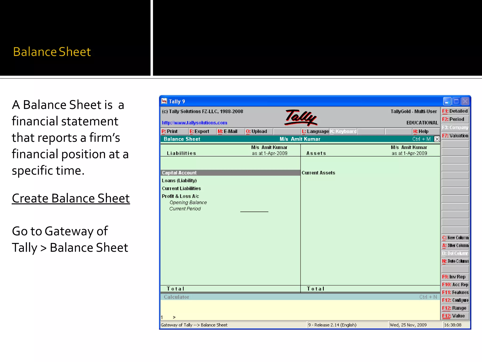 A Balance Sheet is a
financial statement
that reports a firm’s
financial position at a
specific time.

Create Balance Sheet

Go to Gateway of
Tally > Balance Sheet
 