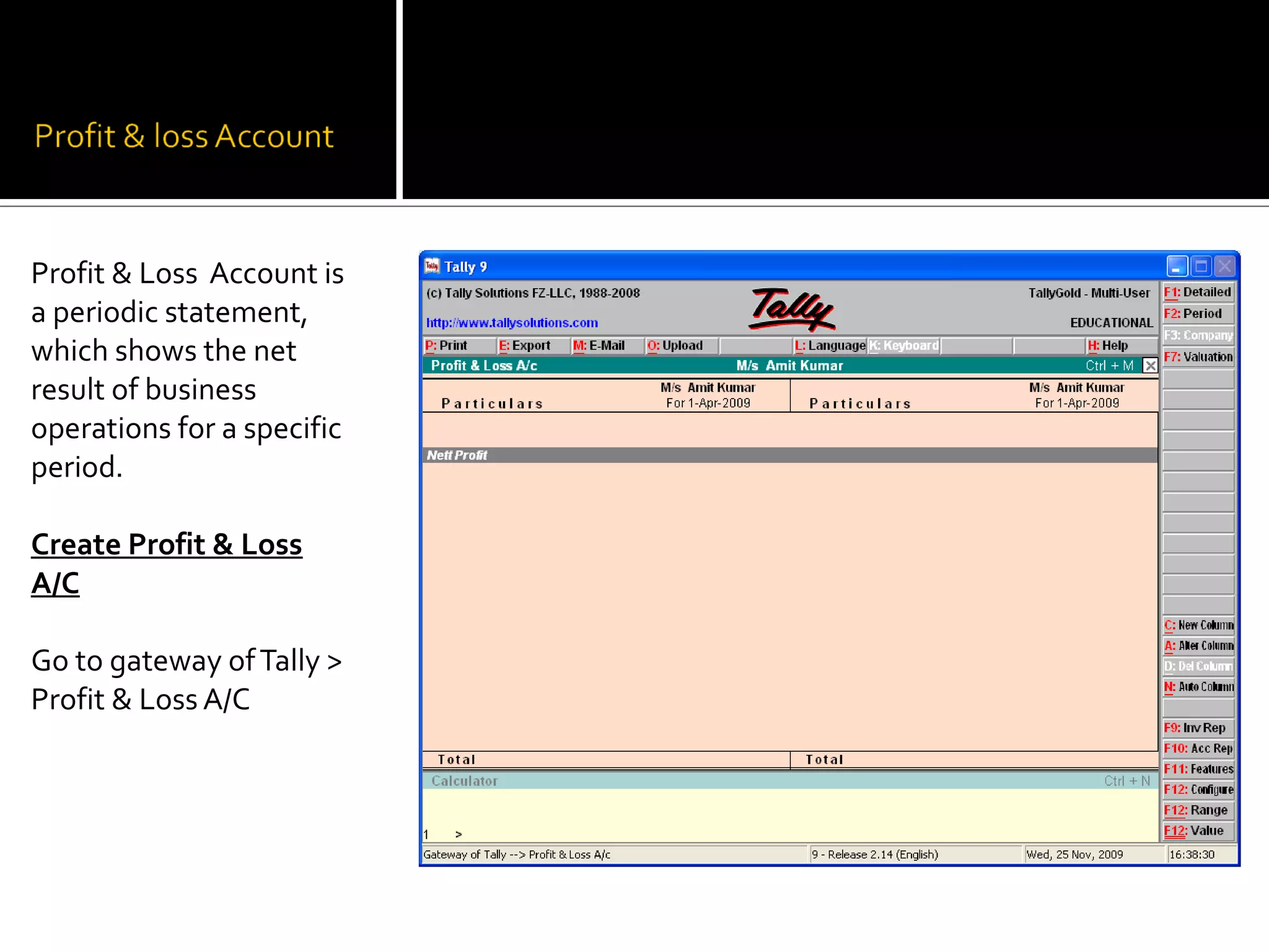 Profit & Loss Account is
a periodic statement,
which shows the net
result of business
operations for a specific
period.

Create Profit & Loss
A/C

Go to gateway of Tally >
Profit & Loss A/C
 