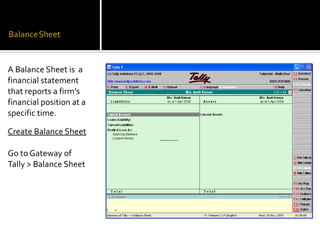 A Balance Sheet is a
financial statement
that reports a firm’s
financial position at a
specific time.

Create Balance Sheet

Go to Gateway of
Tally > Balance Sheet
 
