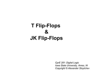 T Flip-Flops
&
JK Flip-Flops
CprE 281: Digital Logic
Iowa State University, Ames, IA
Copyright © Alexander Stoytchev
 