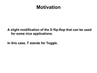 Motivation
A slight modification of the D flip-flop that can be used
for some nice applications.
In this case, T stands for Toggle.
 