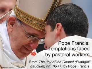 Pope Francis:
Temptations faced
by pastoral workers
From The Joy of the Gospel (Evangelii
gaudium) nn. 76-77, by Pope FrancisEPA/Ettore Ferrari
 