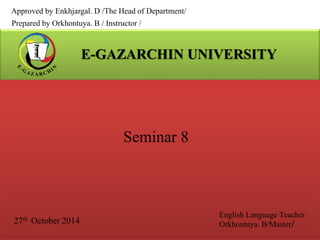 Approved by Enkhjargal. D /The Head of Department/ 
Prepared by Orkhontuya. B / Instructor / 
Seminar 8 
27th October 2014 
English Language Teacher 
Orkhontuya. B/Master/ 
 