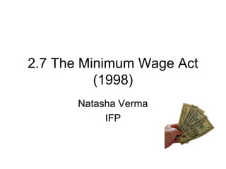 2.7 The Minimum Wage Act
(1998)
Natasha Verma
IFP
 