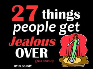 27
BY BLOG BOY
things
Jealous
OVER
people get
(plus 1 bonus)
 
