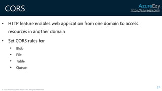 https://azureezy.com
© 2020 AzureEzy and AzureTalk. All rights reserved!
CORS
• HTTP feature enables web application from one domain to access
resources in another domain
• Set CORS rules for
• Blob
• File
• Table
• Queue
27
 