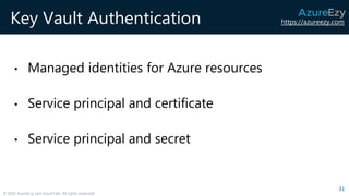 https://azureezy.com
© 2020 AzureEzy and AzureTalk. All rights reserved!
Key Vault Authentication
• Managed identities for Azure resources
• Service principal and certificate
• Service principal and secret
31
 