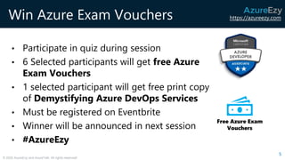 https://azureezy.com
© 2020 AzureEzy and AzureTalk. All rights reserved!
Win Azure Exam Vouchers
• Participate in quiz during session
• 6 Selected participants will get free Azure
Exam Vouchers
• 1 selected participant will get free print copy
of Demystifying Azure DevOps Services
• Must be registered on Eventbrite
• Winner will be announced in next session
• #AzureEzy
5
Free Azure Exam
Vouchers
 