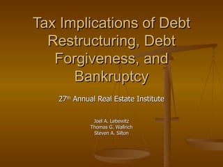 Tax Implications of Debt
  Restructuring, Debt
   Forgiveness, and
      Bankruptcy
   27th Annual Real Estate Institute

             Joel A. Lebewitz
            Thomas G. Wallrich
             Steven A. Silton
 