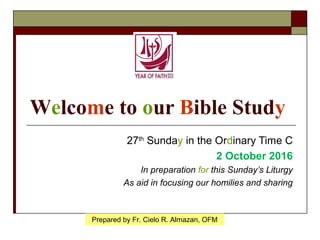 Welcome to our Bible Study
27th
Sunday in the Ordinary Time C
2 October 2016
In preparation for this Sunday’s Liturgy
As aid in focusing our homilies and sharing
Prepared by Fr. Cielo R. Almazan, OFM
 