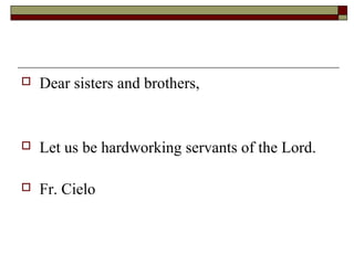  Dear sisters and brothers,
 Let us be hardworking servants of the Lord.
 Fr. Cielo
 