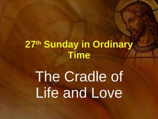 27 th  Sunday in Ordinary Time The Cradle of Life and Love 