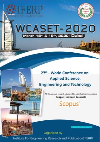 WCASET-2020WCASET-2020
All the accepted research articles will be published in an international
Scopus Indexed Journals
27th
- World Conference on
Applied Science,
Engineering and Technology
Organized by
Institute For Engineering Research and Publication(IFERP)
dubai@wcaset.com
March 18th
& 19th
, 2020 Dubai|
|
|
 