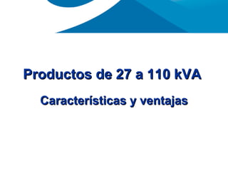 Productos de 27 a 110 kVA  Características y ventajas 