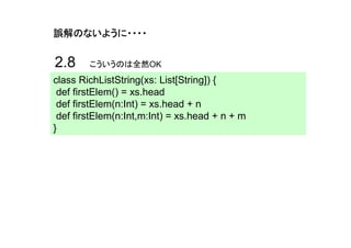 誤解のないように・・・・


2.8     こういうのは全然OK
class RichListString(xs: List[String]) {
 def firstElem() = xs.head
 def firstElem(n:Int) = xs.head + n
 def firstElem(n:Int,m:Int) = xs.head + n + m
}
 