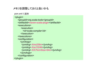 メモリを調整しておくと良いかも
pom.xml に追加
<plugin>
    <groupId>org.scala-tools</groupId>
    <artifactId>maven-scala-plugin</artifactId>
    <executions>
       <execution>
          <id>scala-compile</id>
       </execution>
    </executions>
    <configuration>
      <jvmArgs>
        <jvmArg>-Xmx256m</jvmArg>
        <jvmArg>-Xss1024K</jvmArg>
        <jvmArg>-XX:PermSize=64m</jvmArg>
      </jvmArgs>
    </configuration>
</plugin>
 
