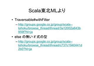 Scala東北MLより
• Traversable#withFilter
  – http://groups.google.co.jp/group/scala--
    tohoku/browse_thread/thread/3a12002a643b
    959f?hl=ja
• else の無い if 式の型
  – http://groups.google.co.jp/group/scala--
    tohoku/browse_thread/thread/c737c1940441d
    2b0?hl=ja
 