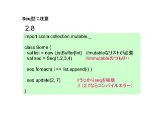 型に注意
Seq型に注意

2.8
import scala.collection.mutable._

class Some {
 val list = new ListBuffer[Int] //mutableなリストが必要
 val se...