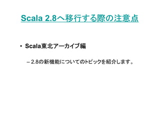 へ移行する際の注意点
Scala 2.8へ移行する際の注意点


       東北アーカイブ編
• Scala東北アーカイブ編

 – 2.8の新機能についてのトピックを紹介します。
 