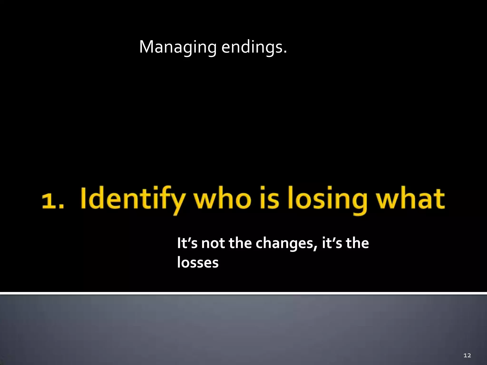 It’s not the changes, it’s the
losses
12
Managing endings.
 