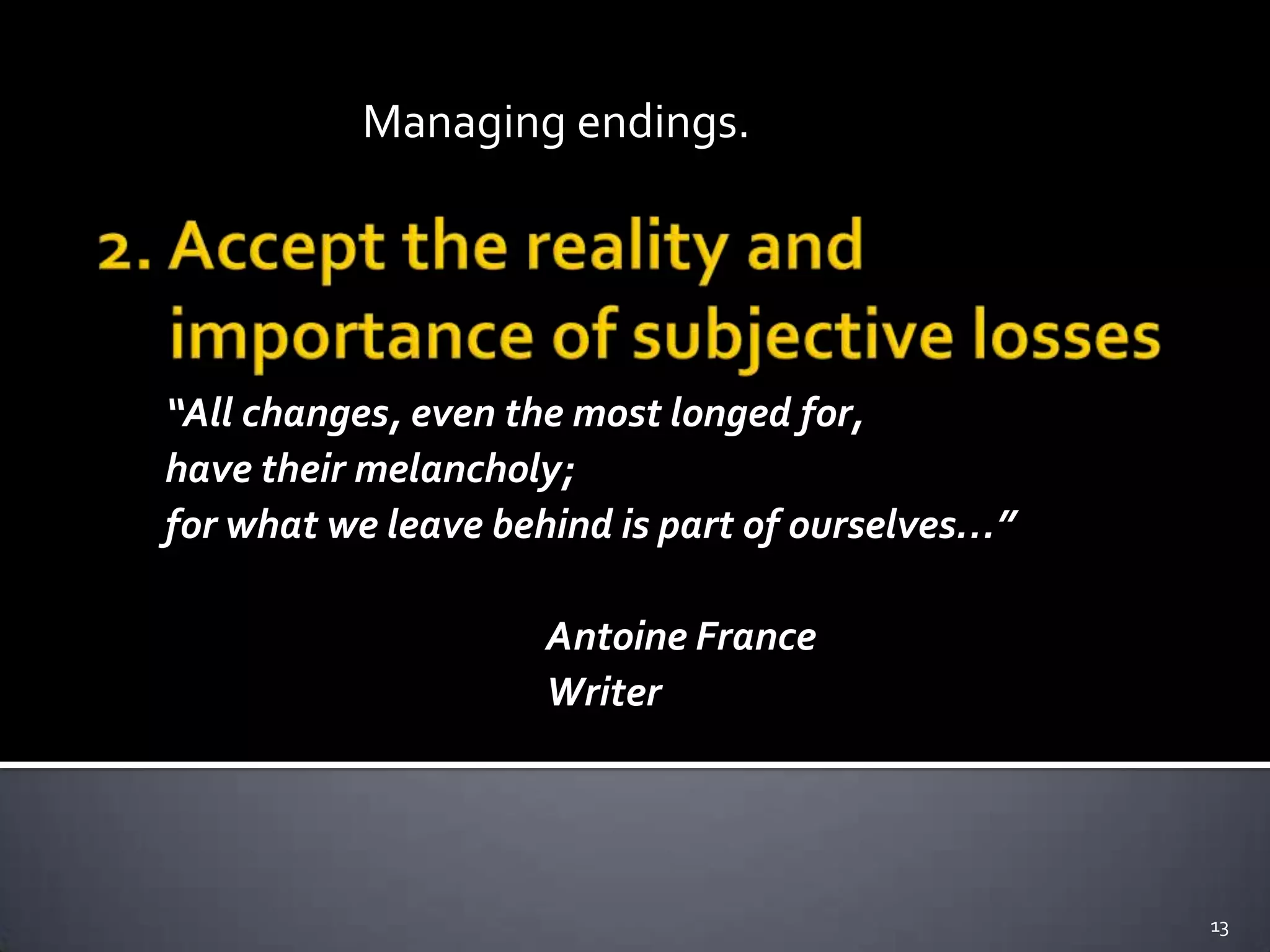“All changes, even the most longed for,
have their melancholy;
for what we leave behind is part of ourselves…”
Antoine France
Writer
13
Managing endings.
 