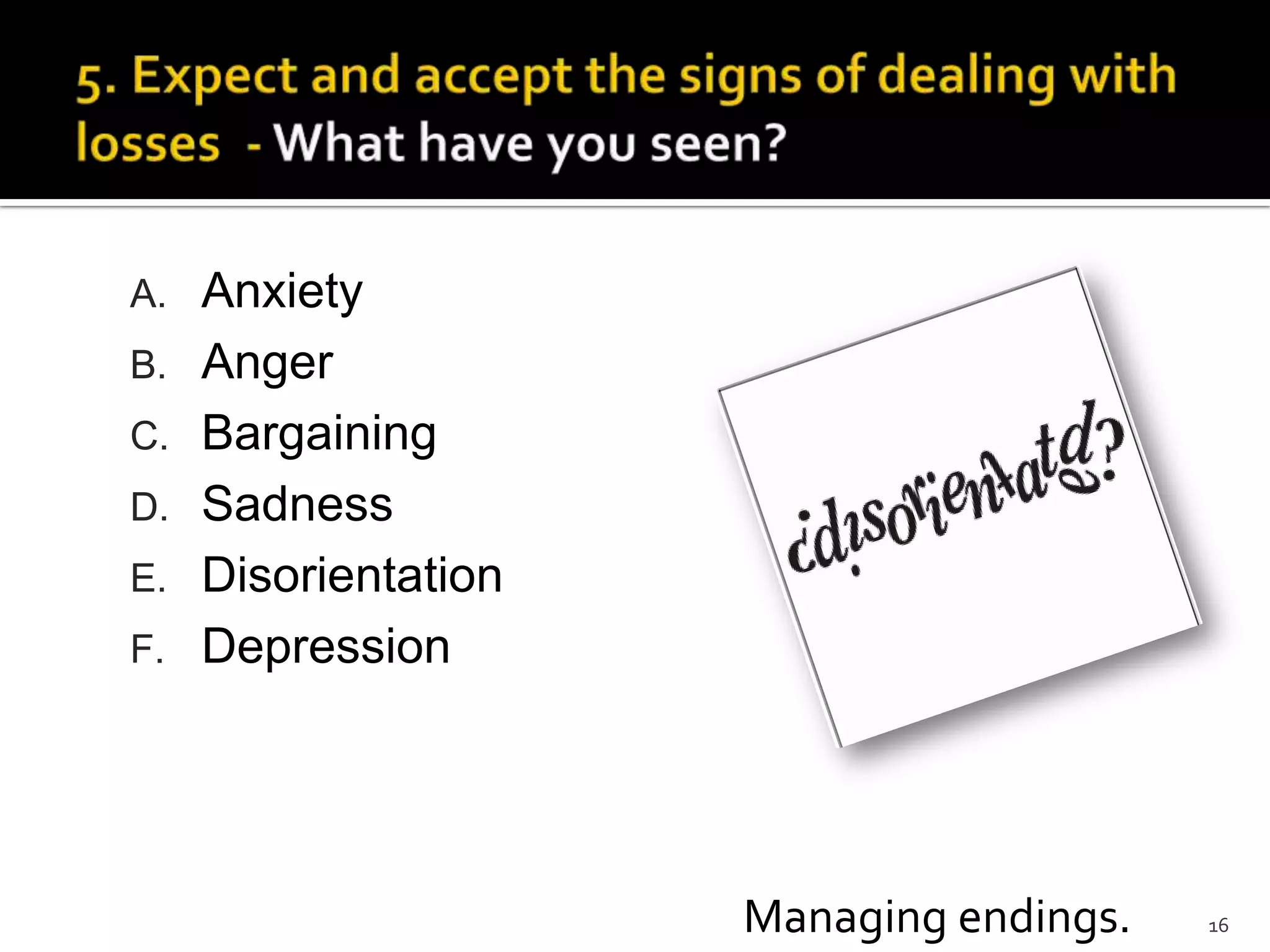 16Managing endings.
A. Anxiety
B. Anger
C. Bargaining
D. Sadness
E. Disorientation
F. Depression
 