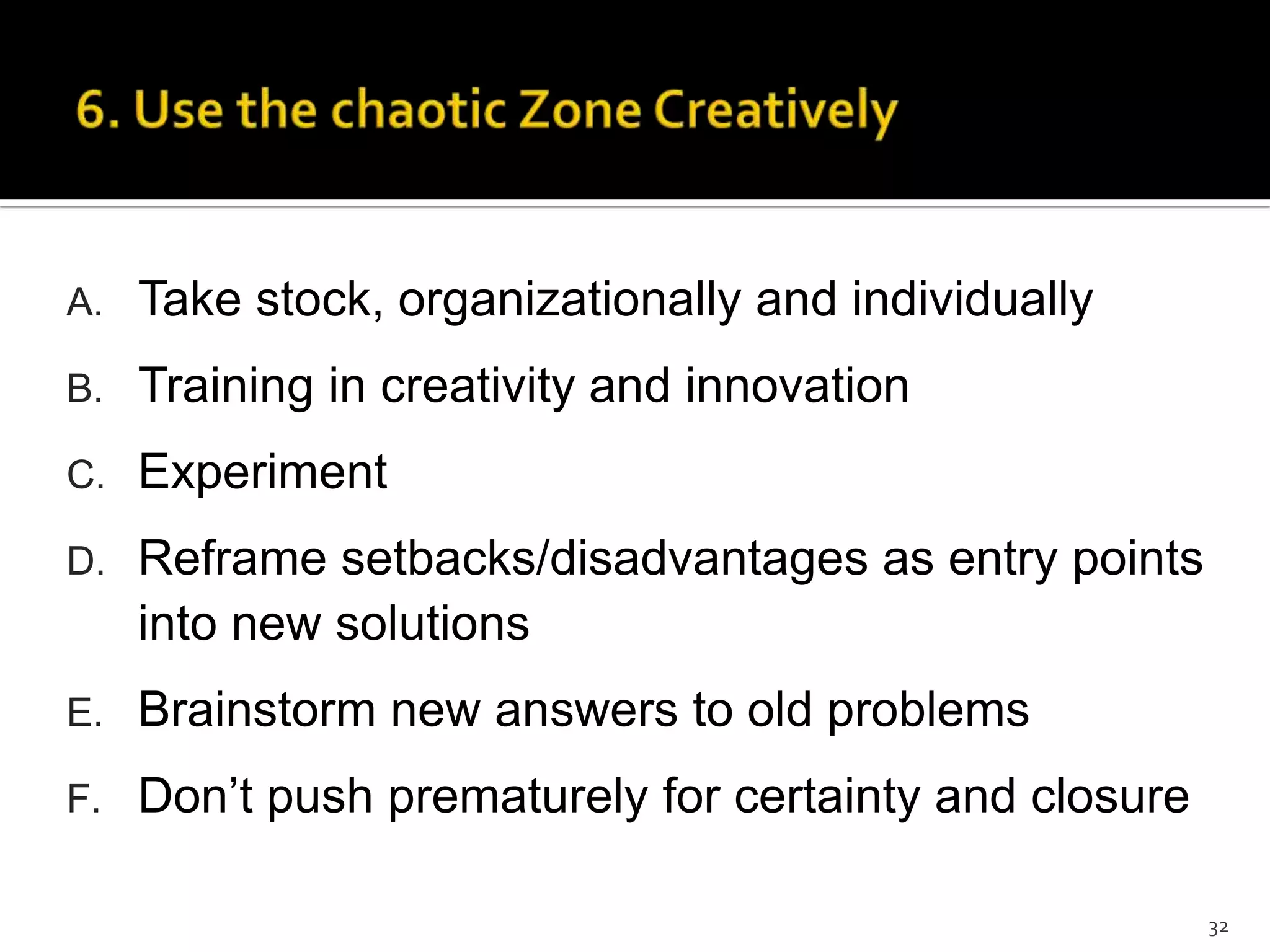 A. Take stock, organizationally and individually
B. Training in creativity and innovation
C. Experiment
D. Reframe setbacks/disadvantages as entry points
into new solutions
E. Brainstorm new answers to old problems
F. Don’t push prematurely for certainty and closure
32
 