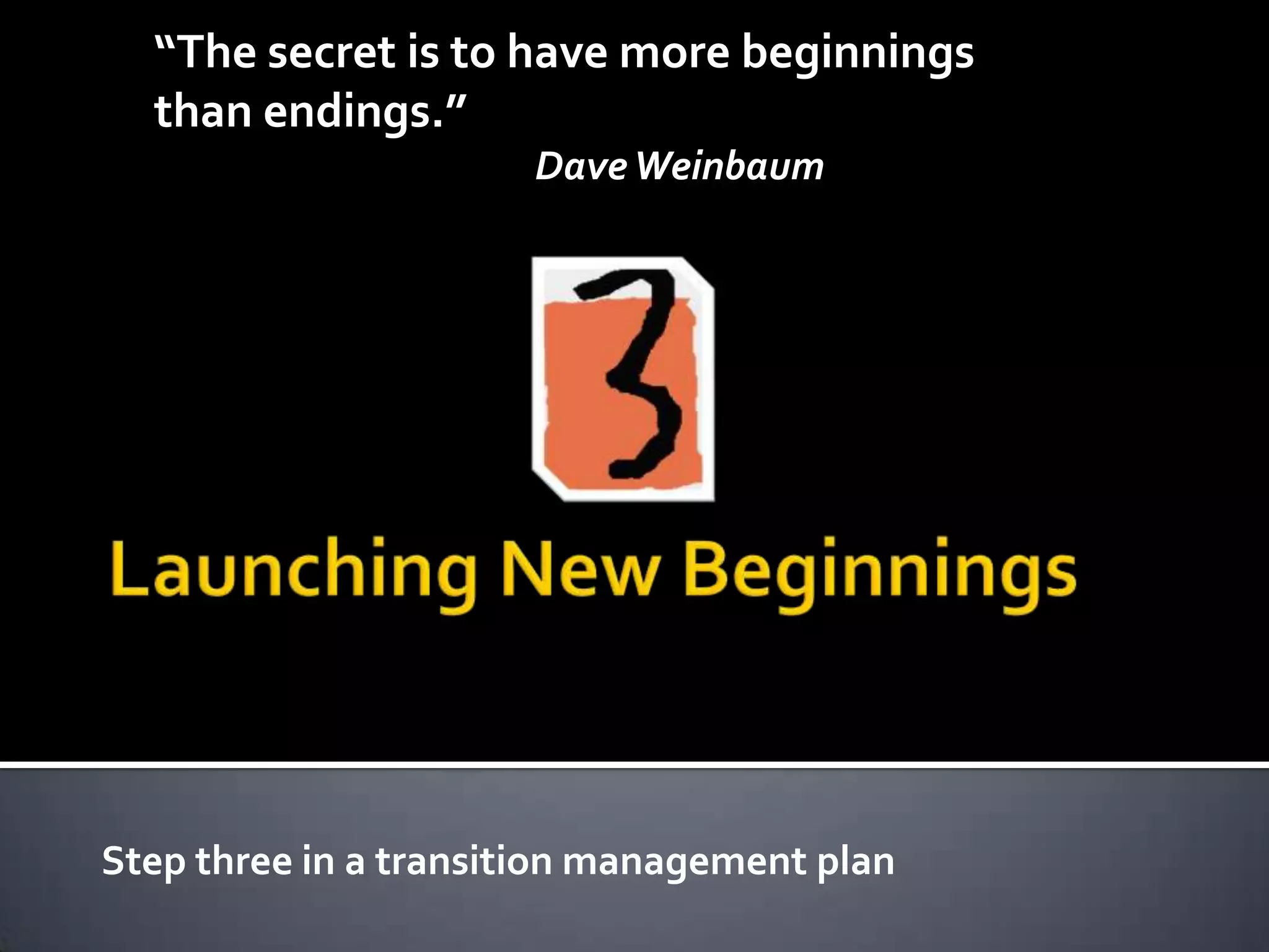 Step three in a transition management plan
“The secret is to have more beginnings
than endings.”
DaveWeinbaum
 
