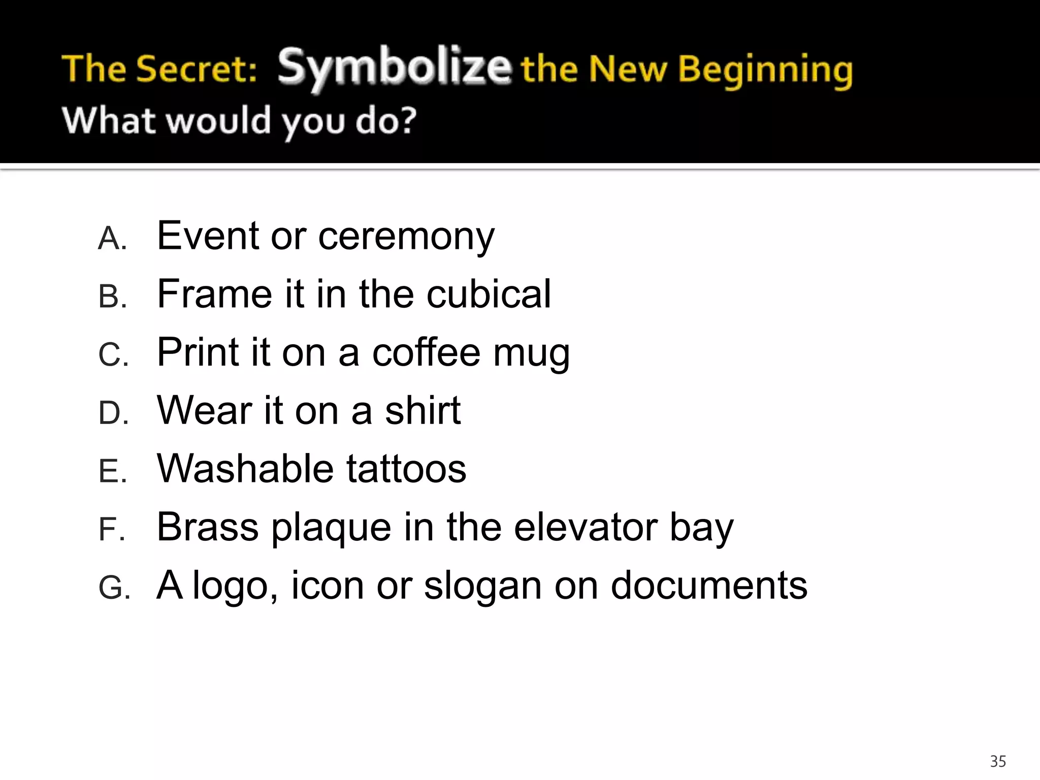 35
A. Event or ceremony
B. Frame it in the cubical
C. Print it on a coffee mug
D. Wear it on a shirt
E. Washable tattoos
F. Brass plaque in the elevator bay
G. A logo, icon or slogan on documents
 