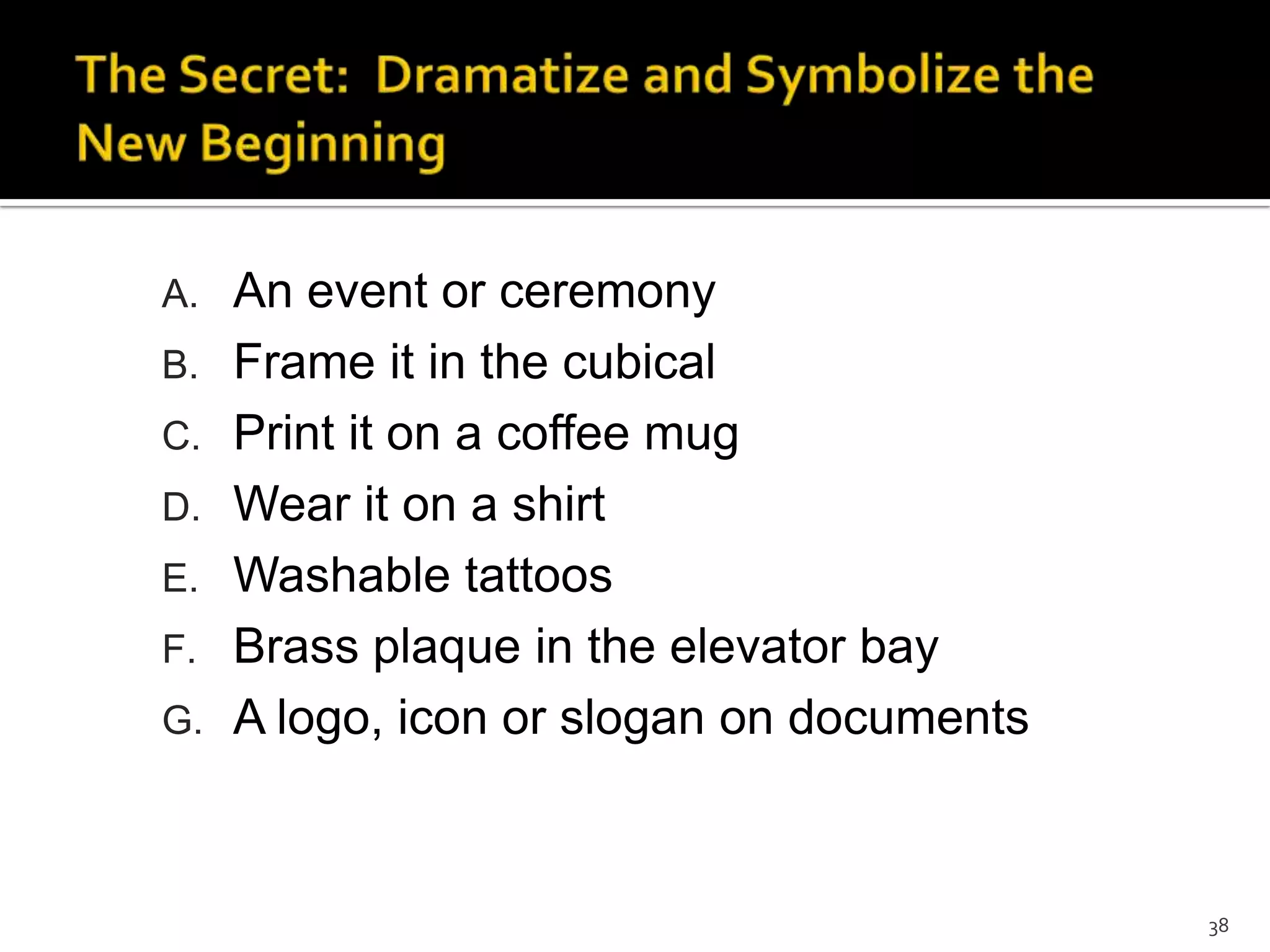 38
A. An event or ceremony
B. Frame it in the cubical
C. Print it on a coffee mug
D. Wear it on a shirt
E. Washable tattoos
F. Brass plaque in the elevator bay
G. A logo, icon or slogan on documents
 