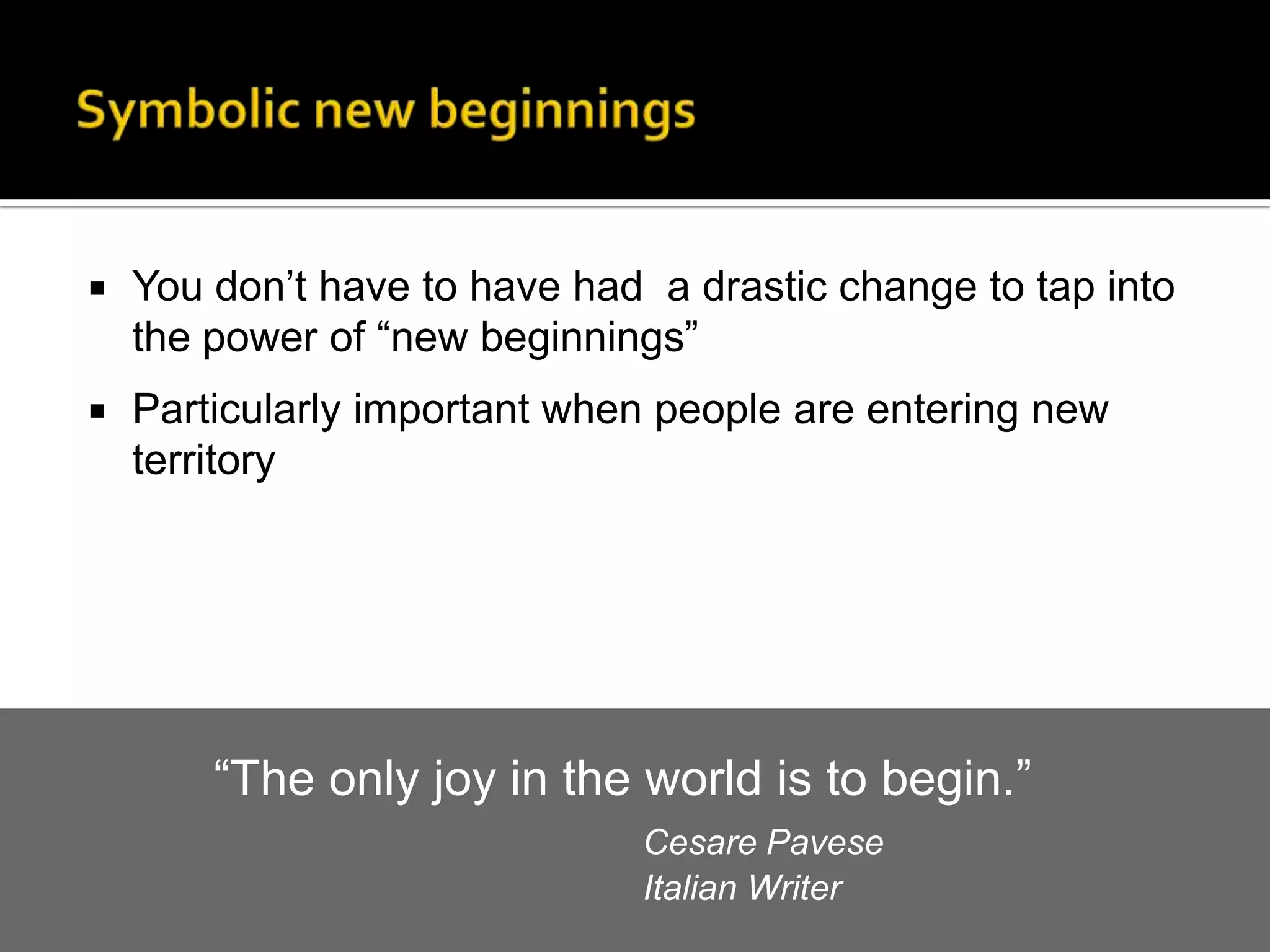  You don’t have to have had a drastic change to tap into
the power of “new beginnings”
 Particularly important when people are entering new
territory
40
“The only joy in the world is to begin.”
Cesare Pavese
Italian Writer
 