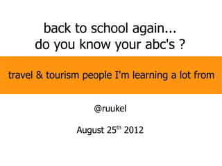 back to school again...
      do you know your abc's ?

travel & tourism people I'm learning a lot from


                   @ruukel

               August 25 2012
                        th
 