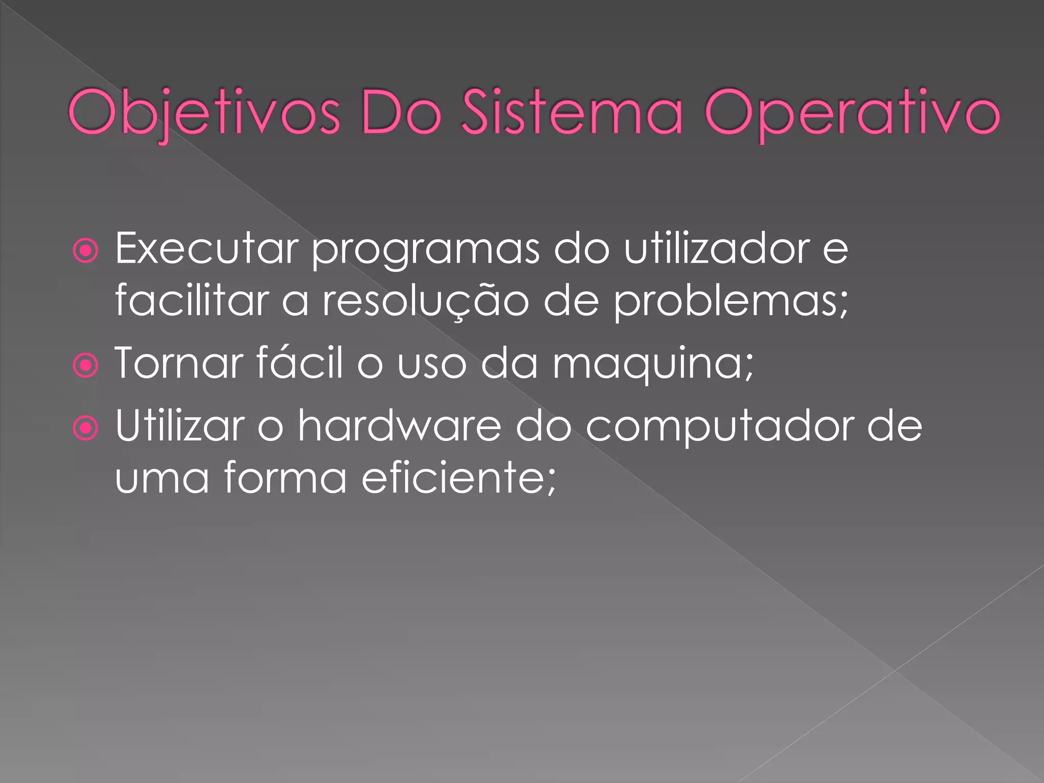  Executar programas do utilizador e
facilitar a resolução de problemas;
Tornar fácil o uso da maquina;
Utilizar o hardware do computador de
uma forma eficiente;