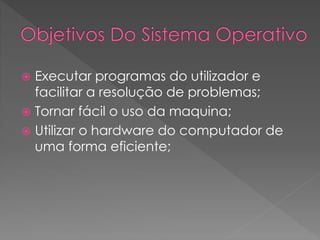  Executar programas do utilizador e
facilitar a resolução de problemas;
 Tornar fácil o uso da maquina;
 Utilizar o hardware do computador de
uma forma eficiente;
 