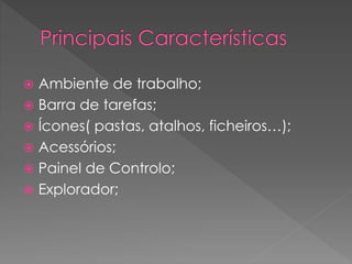  Ambiente de trabalho;
 Barra de tarefas;
 Ícones( pastas, atalhos, ficheiros…);
 Acessórios;
 Painel de Controlo;
 Explorador;
 