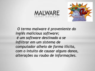 O termo malware é proveniente do
inglês malicious software;
é um software destinado a se
infiltrar em um sistema de
computador alheio de forma ilícita,
com o intuito de causar alguns danos,
alterações ou roubo de informações.
MALWARE
 