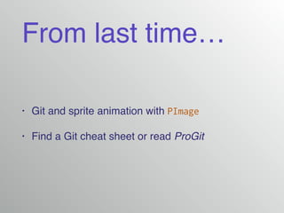From last time…
• Git and sprite animation with PImage
• Find a Git cheat sheet or read ProGit
 