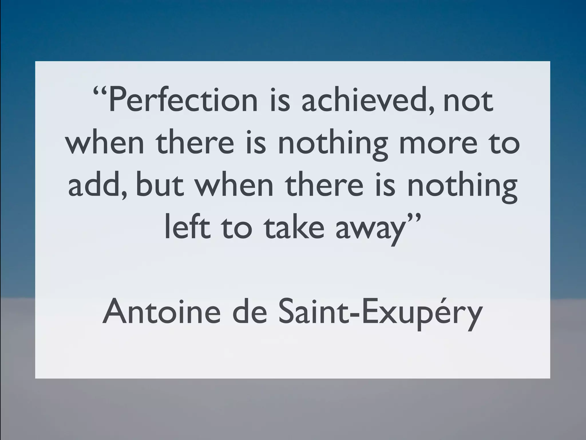 “Perfection is achieved, not
when there is nothing more to
add, but when there is nothing
       left to take away” 

  Antoine de Saint-Exupéry
 