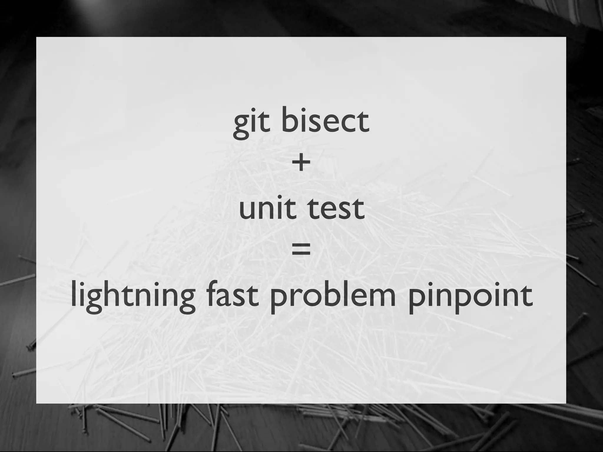 git bisect
                 +
            unit test
                 =
lightning fast problem pinpoint
 